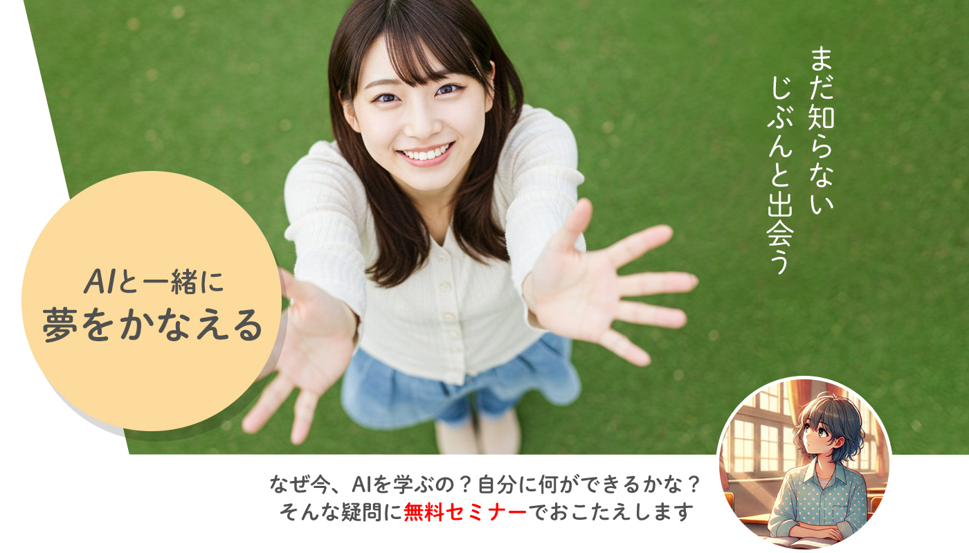 まだ知らないじぶんと出会う AIと一緒に夢をかなえる なぜ今、AIを学ぶの？自分に何ができるかな？そんな疑問に無料セミナーでおこたえします